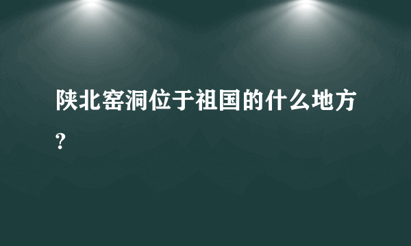 陕北窑洞位于祖国的什么地方?