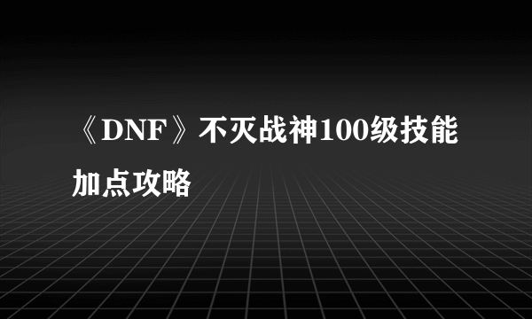 《DNF》不灭战神100级技能加点攻略