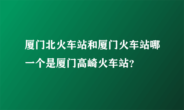 厦门北火车站和厦门火车站哪一个是厦门高崎火车站？