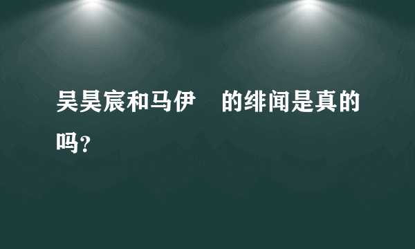 吴昊宸和马伊琍的绯闻是真的吗？