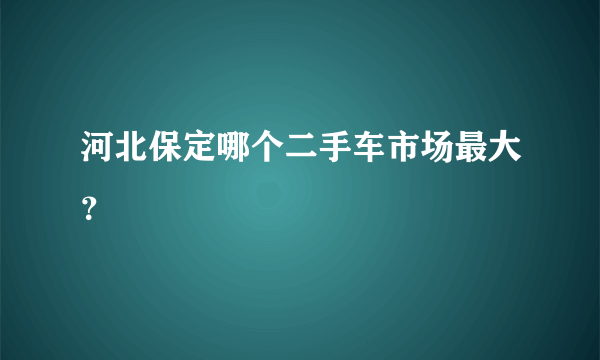 河北保定哪个二手车市场最大？