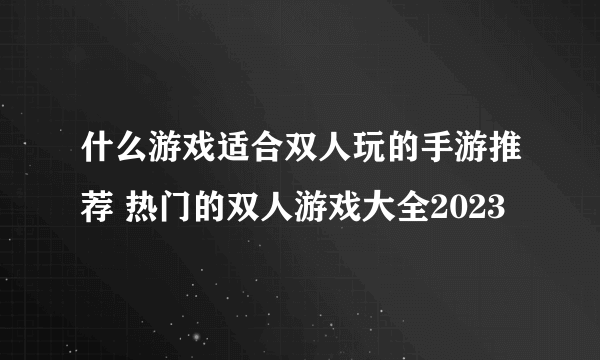 什么游戏适合双人玩的手游推荐 热门的双人游戏大全2023