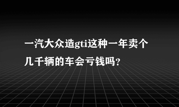 一汽大众造gti这种一年卖个几千辆的车会亏钱吗？