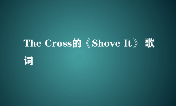 The Cross的《Shove It》 歌词