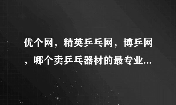 优个网，精英乒乓网，博乒网，哪个卖乒乓器材的最专业，最正规，质量最好，给我排序？