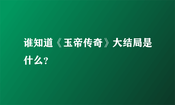 谁知道《玉帝传奇》大结局是什么？