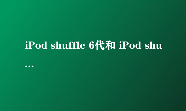 iPod shuffle 6代和 iPod shuffle 7代的区别，哪个好些？