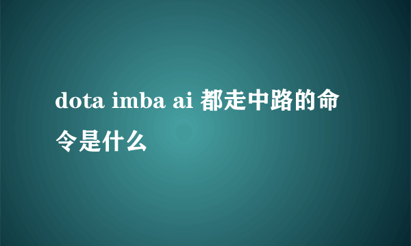 dota imba ai 都走中路的命令是什么