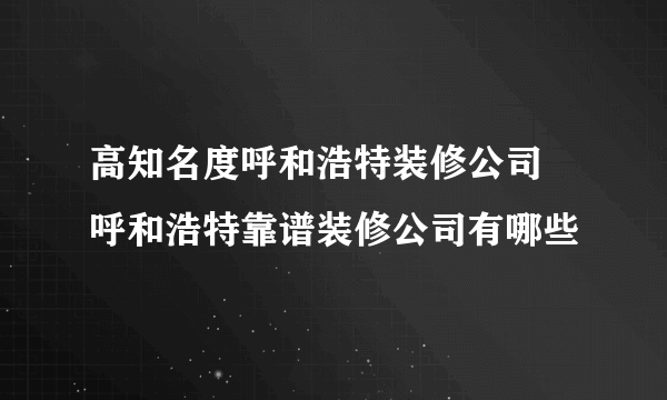 高知名度呼和浩特装修公司  呼和浩特靠谱装修公司有哪些