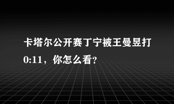 卡塔尔公开赛丁宁被王曼昱打0:11，你怎么看？