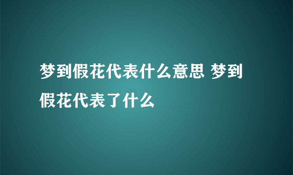 梦到假花代表什么意思 梦到假花代表了什么