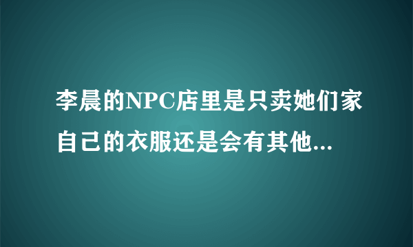 李晨的NPC店里是只卖她们家自己的衣服还是会有其他品牌的东西一起卖？