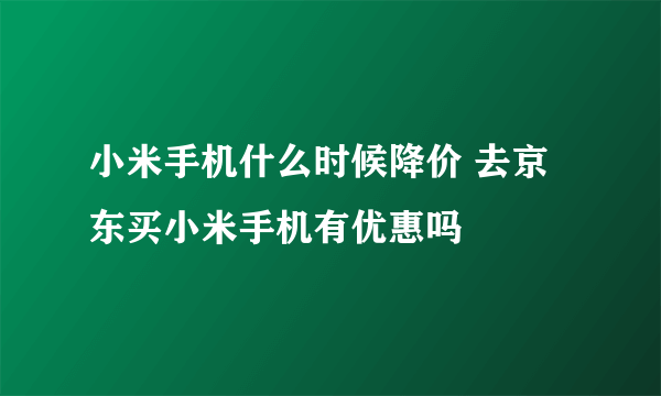 小米手机什么时候降价 去京东买小米手机有优惠吗