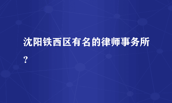 沈阳铁西区有名的律师事务所？