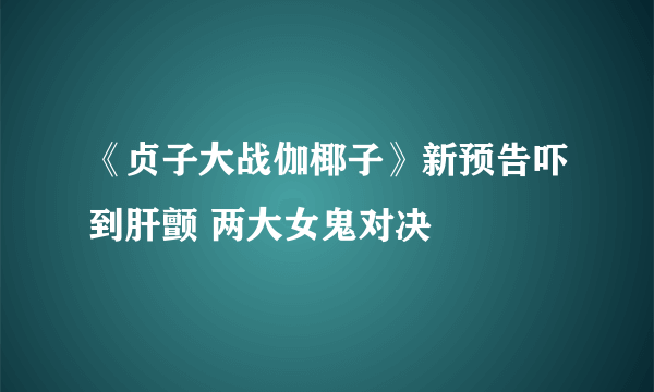 《贞子大战伽椰子》新预告吓到肝颤 两大女鬼对决