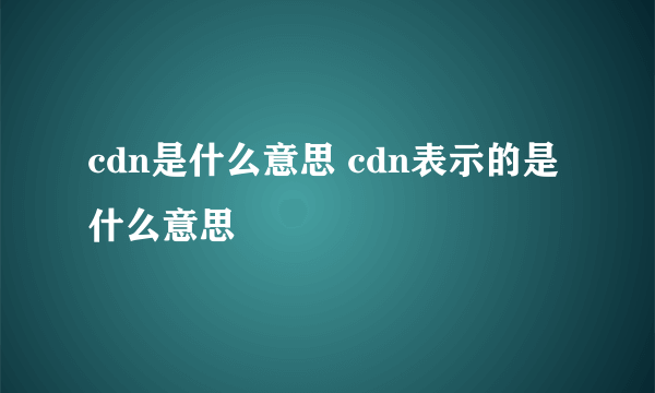 cdn是什么意思 cdn表示的是什么意思