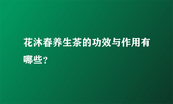 花沐春养生茶的功效与作用有哪些？