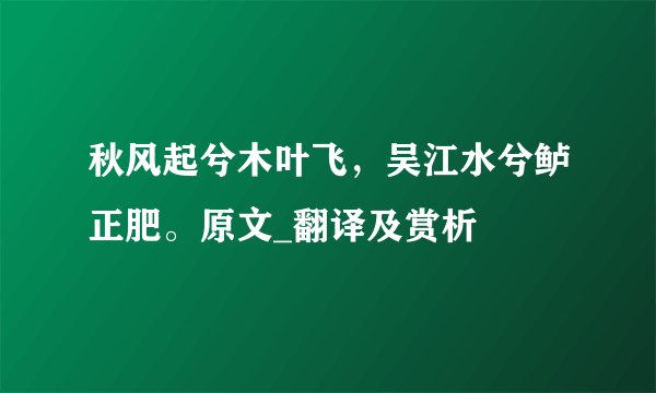 秋风起兮木叶飞，吴江水兮鲈正肥。原文_翻译及赏析