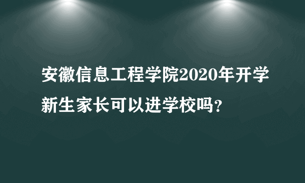 安徽信息工程学院2020年开学新生家长可以进学校吗？