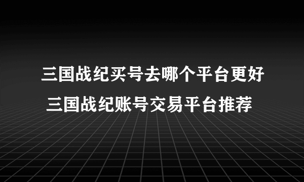 三国战纪买号去哪个平台更好 三国战纪账号交易平台推荐