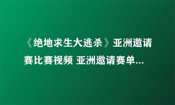 《绝地求生大逃杀》亚洲邀请赛比赛视频 亚洲邀请赛单排及四排视频