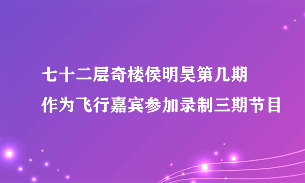 七十二层奇楼侯明昊第几期 作为飞行嘉宾参加录制三期节目