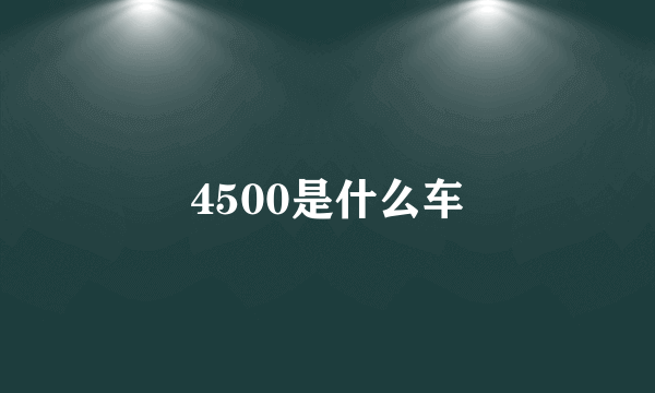 4500是什么车