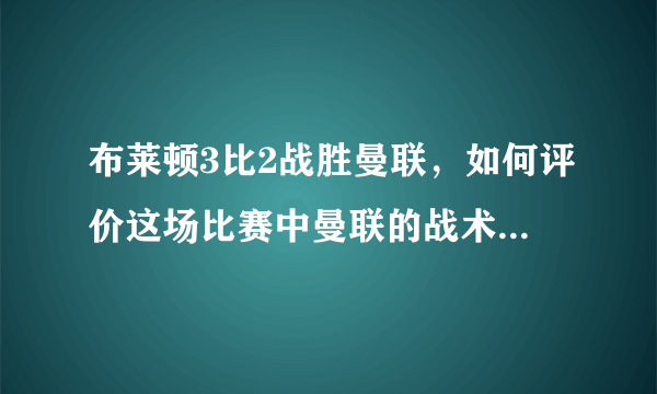 布莱顿3比2战胜曼联，如何评价这场比赛中曼联的战术和球员的表现？