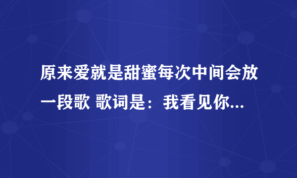 原来爱就是甜蜜每次中间会放一段歌 歌词是：我看见你在后退 求歌名啊