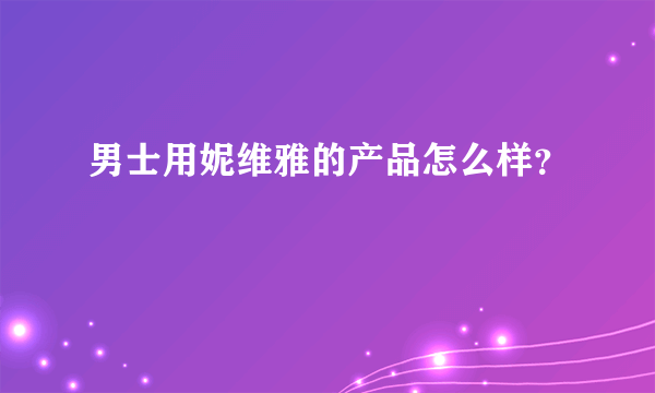 男士用妮维雅的产品怎么样？