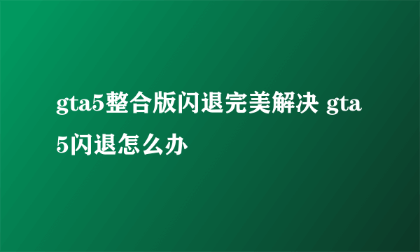 gta5整合版闪退完美解决 gta5闪退怎么办