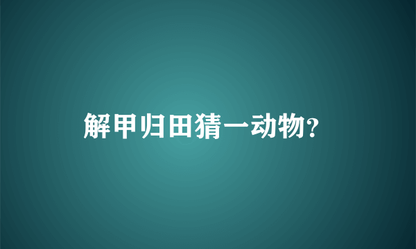 解甲归田猜一动物？