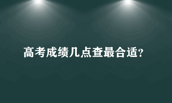 高考成绩几点查最合适？