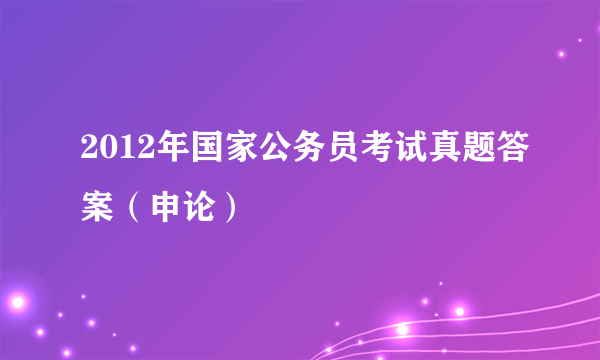 2012年国家公务员考试真题答案（申论）