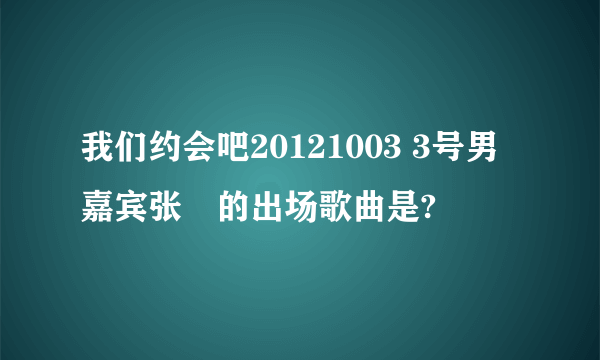 我们约会吧20121003 3号男嘉宾张翀的出场歌曲是?