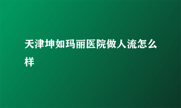 天津坤如玛丽医院做人流怎么样