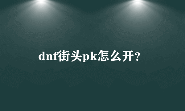 dnf街头pk怎么开？