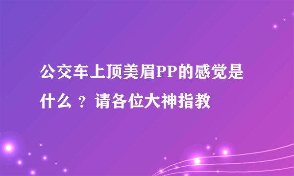 公交车上顶美眉PP的感觉是什么 ？请各位大神指教