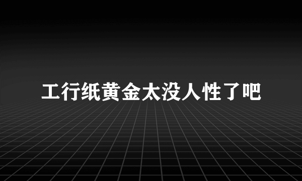 工行纸黄金太没人性了吧