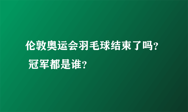 伦敦奥运会羽毛球结束了吗？ 冠军都是谁？