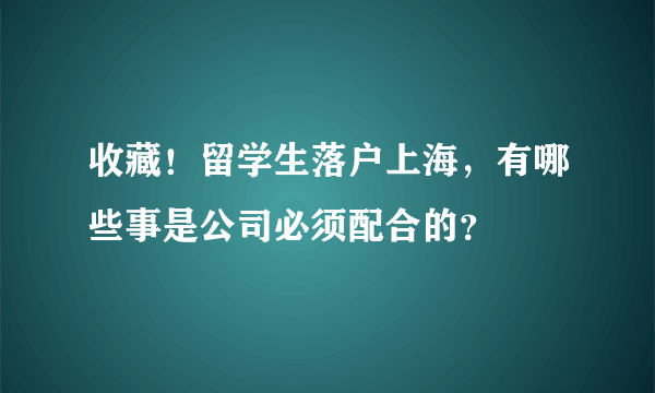 收藏！留学生落户上海，有哪些事是公司必须配合的？