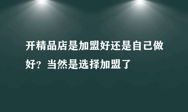 开精品店是加盟好还是自己做好？当然是选择加盟了