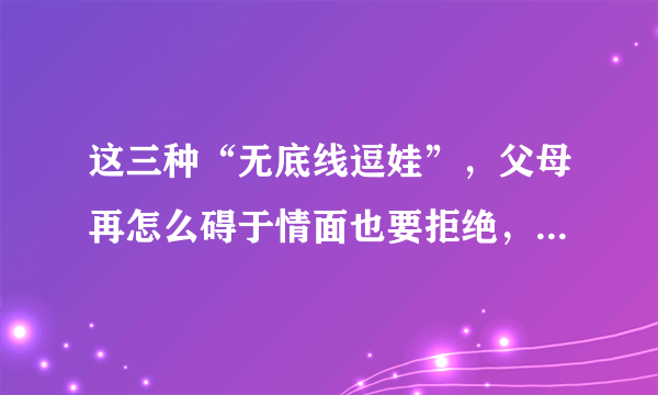 这三种“无底线逗娃”，父母再怎么碍于情面也要拒绝，不然很伤娃