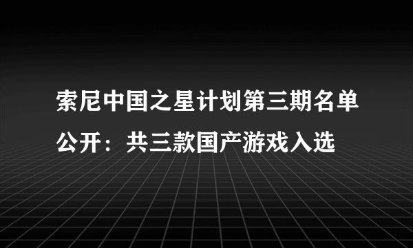 索尼中国之星计划第三期名单公开：共三款国产游戏入选