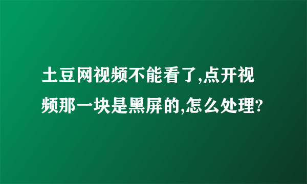 土豆网视频不能看了,点开视频那一块是黑屏的,怎么处理?