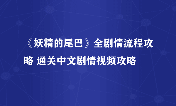 《妖精的尾巴》全剧情流程攻略 通关中文剧情视频攻略