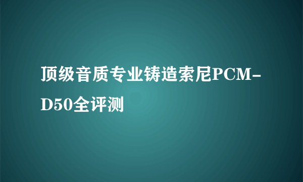 顶级音质专业铸造索尼PCM-D50全评测