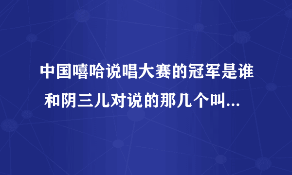 中国嘻哈说唱大赛的冠军是谁 和阴三儿对说的那几个叫什么？？？