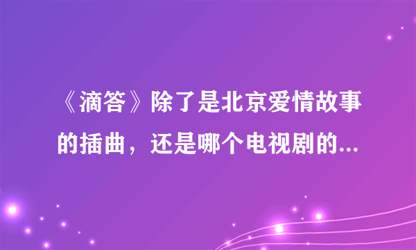 《滴答》除了是北京爱情故事的插曲，还是哪个电视剧的片尾曲?