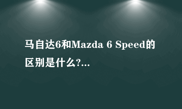 马自达6和Mazda 6 Speed的区别是什么? 好不好啊?